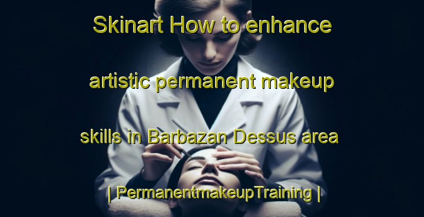 Skinart How to enhance artistic permanent makeup skills in Barbazan Dessus area | PermanentmakeupTraining | PermanentmakeupClasses | SkinartTraining-France